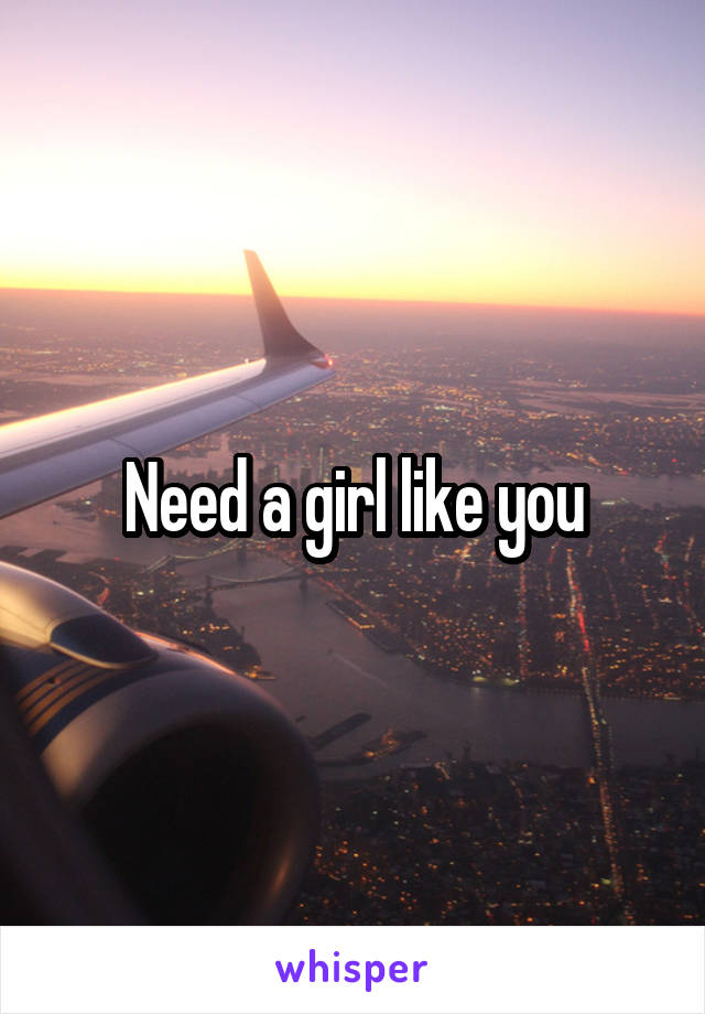 Need a girl like you