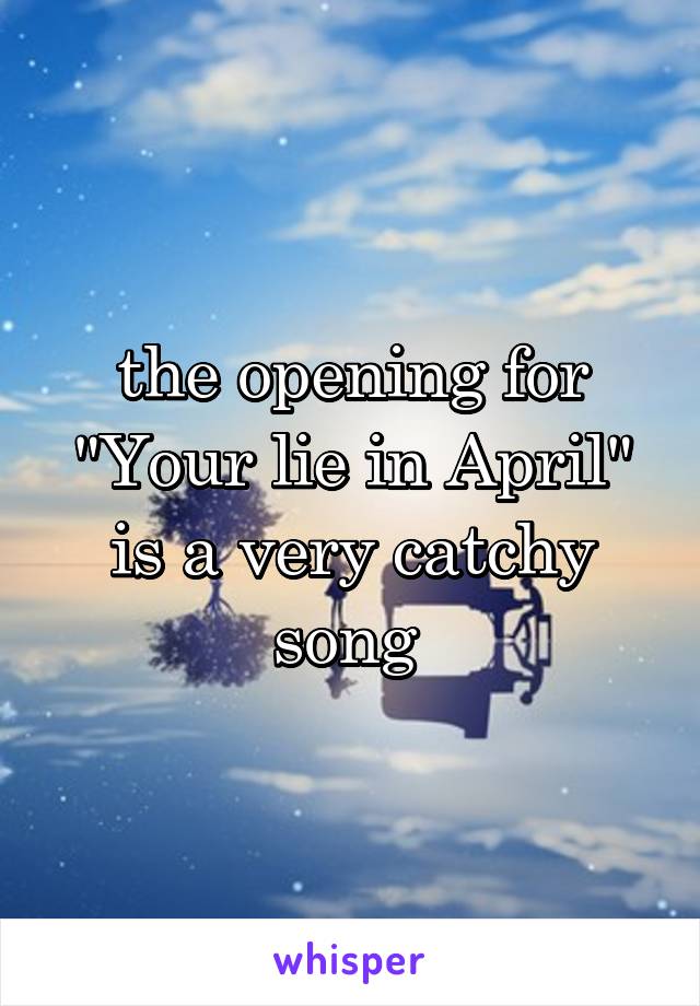 the opening for "Your lie in April" is a very catchy song 