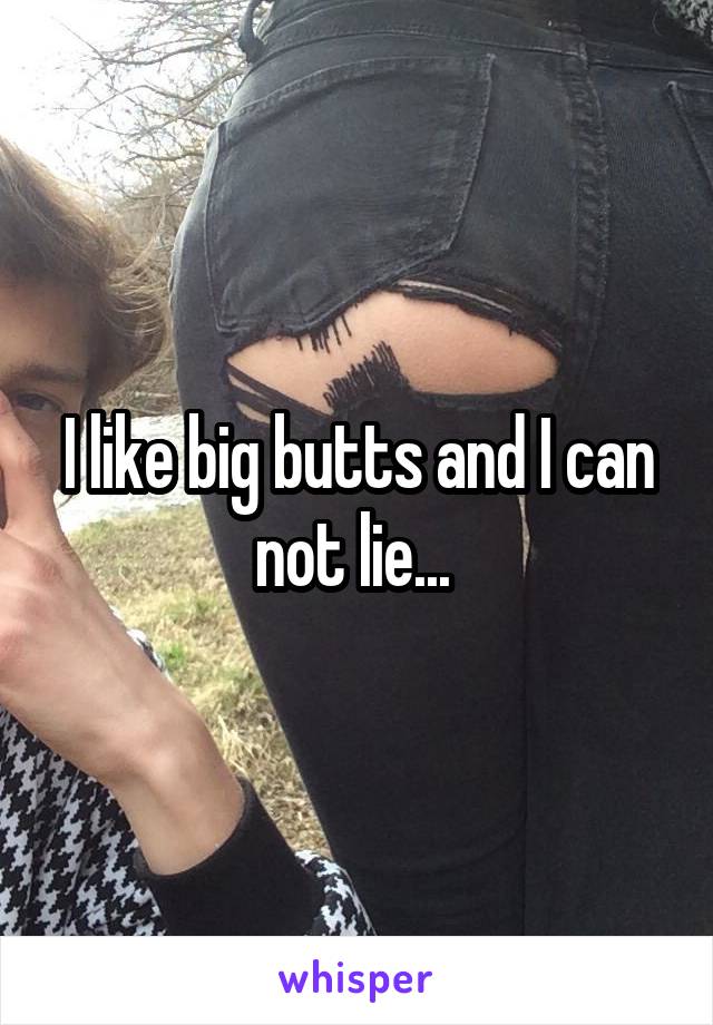I like big butts and I can not lie... 