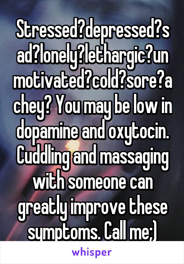 Stressed?depressed?sad?lonely?lethargic?unmotivated?cold?sore?achey? You may be low in dopamine and oxytocin. Cuddling and massaging with someone can greatly improve these symptoms. Call me;)