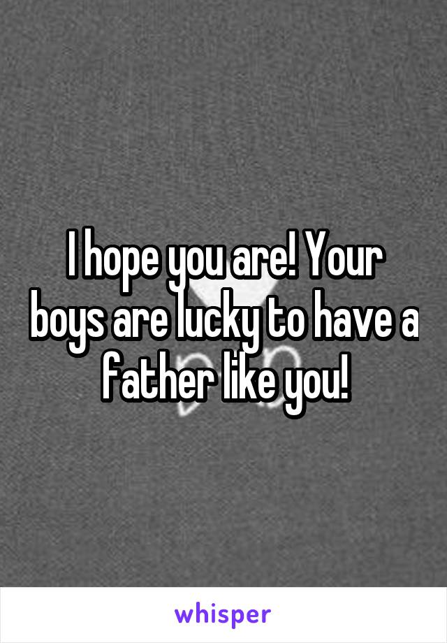 I hope you are! Your boys are lucky to have a father like you!