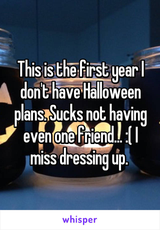 This is the first year I don't have Halloween plans. Sucks not having even one friend... :( I miss dressing up. 