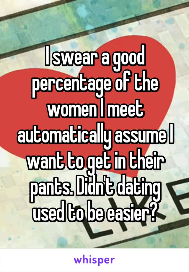 I swear a good percentage of the women I meet automatically assume I want to get in their pants. Didn't dating used to be easier?