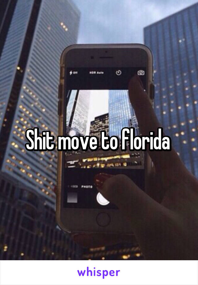 Shit move to florida 