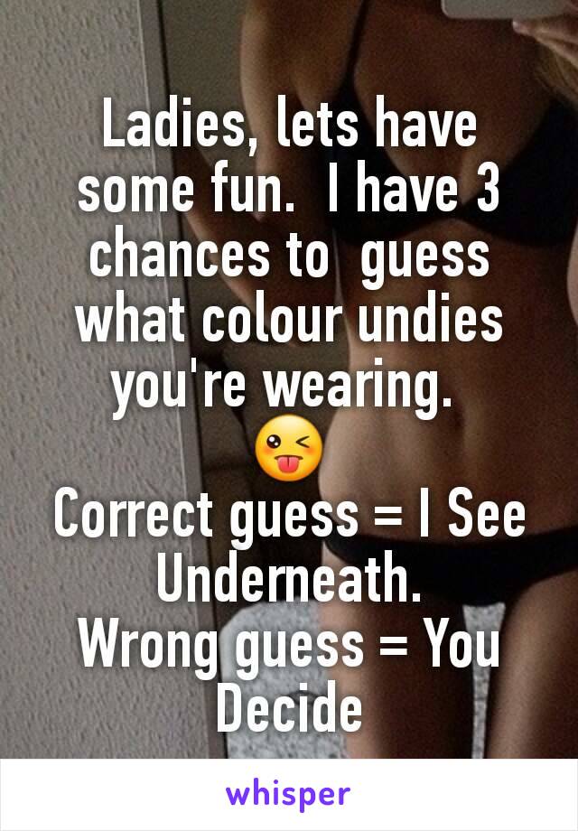Ladies, lets have some fun.  I have 3 chances to  guess what colour undies you're wearing. 
😜
Correct guess = I See Underneath.
Wrong guess = You Decide