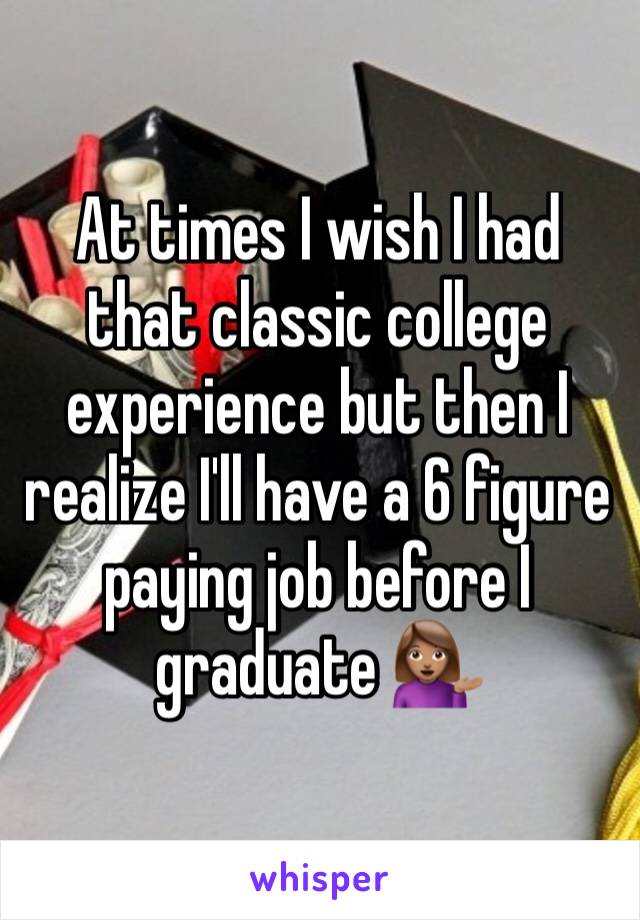 At times I wish I had that classic college experience but then I realize I'll have a 6 figure paying job before I graduate 💁🏽