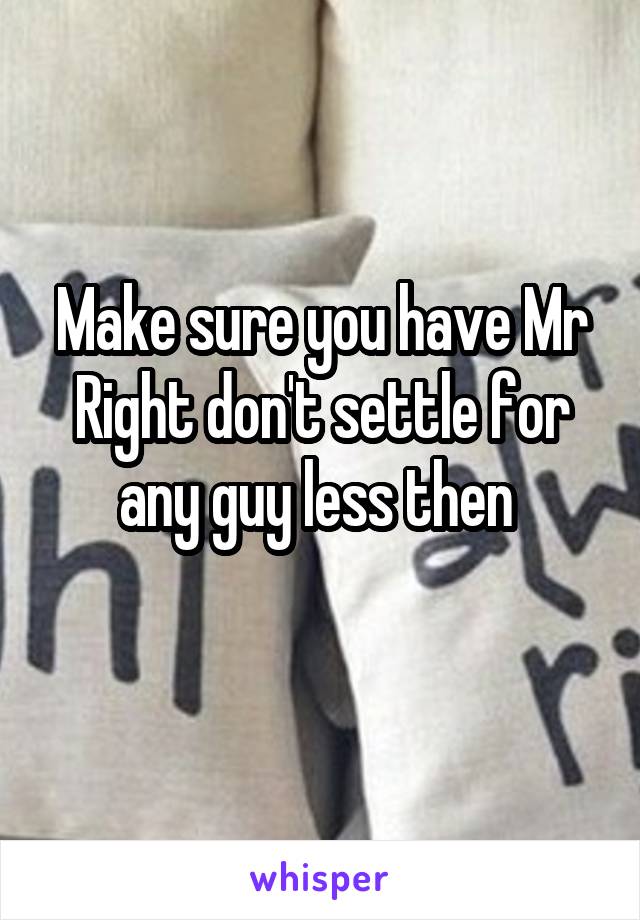 Make sure you have Mr Right don't settle for any guy less then 

