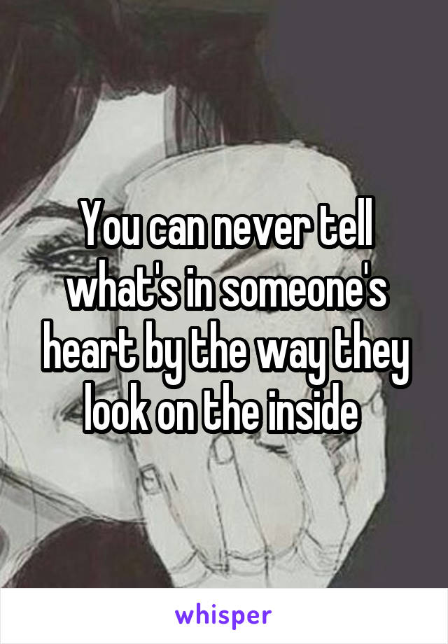 You can never tell what's in someone's heart by the way they look on the inside 