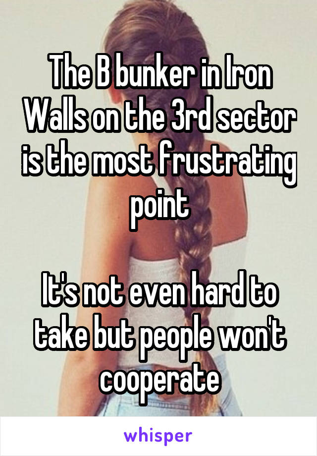 The B bunker in Iron Walls on the 3rd sector is the most frustrating point

It's not even hard to take but people won't cooperate