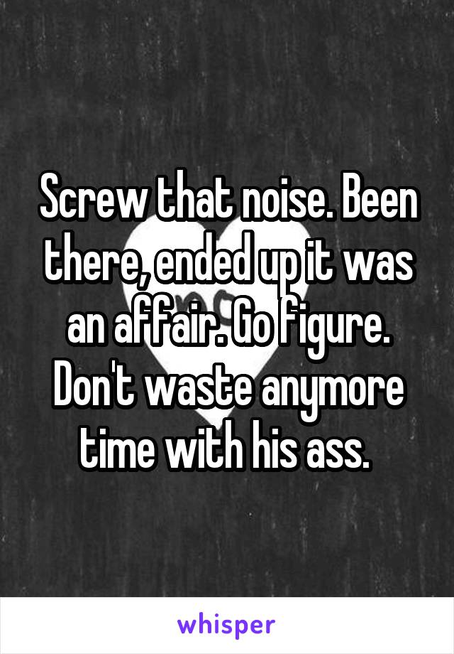 Screw that noise. Been there, ended up it was an affair. Go figure. Don't waste anymore time with his ass. 