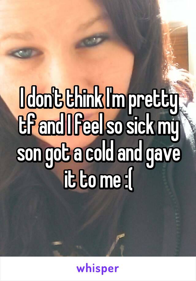 I don't think I'm pretty tf and I feel so sick my son got a cold and gave it to me :(
