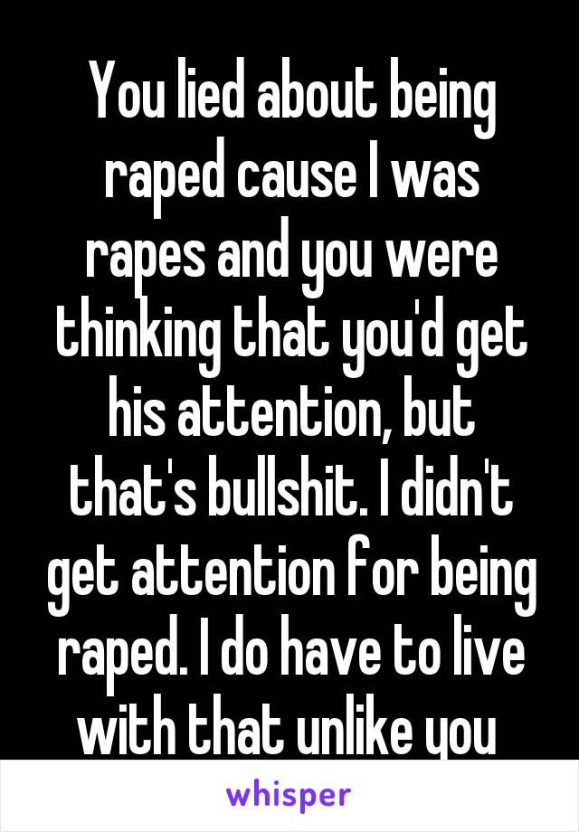 You lied about being raped cause I was rapes and you were thinking that you'd get his attention, but that's bullshit. I didn't get attention for being raped. I do have to live with that unlike you 