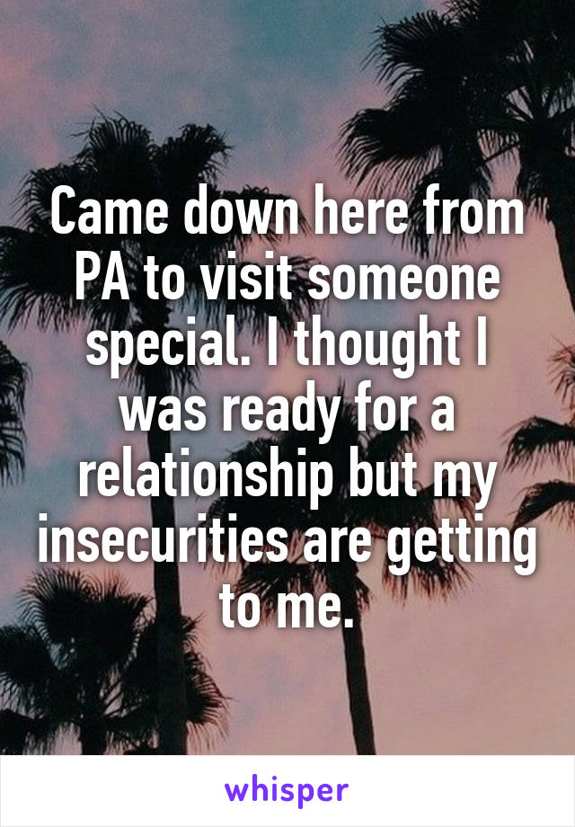 Came down here from PA to visit someone special. I thought I was ready for a relationship but my insecurities are getting to me.