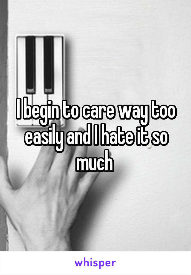 I begin to care way too easily and I hate it so much 