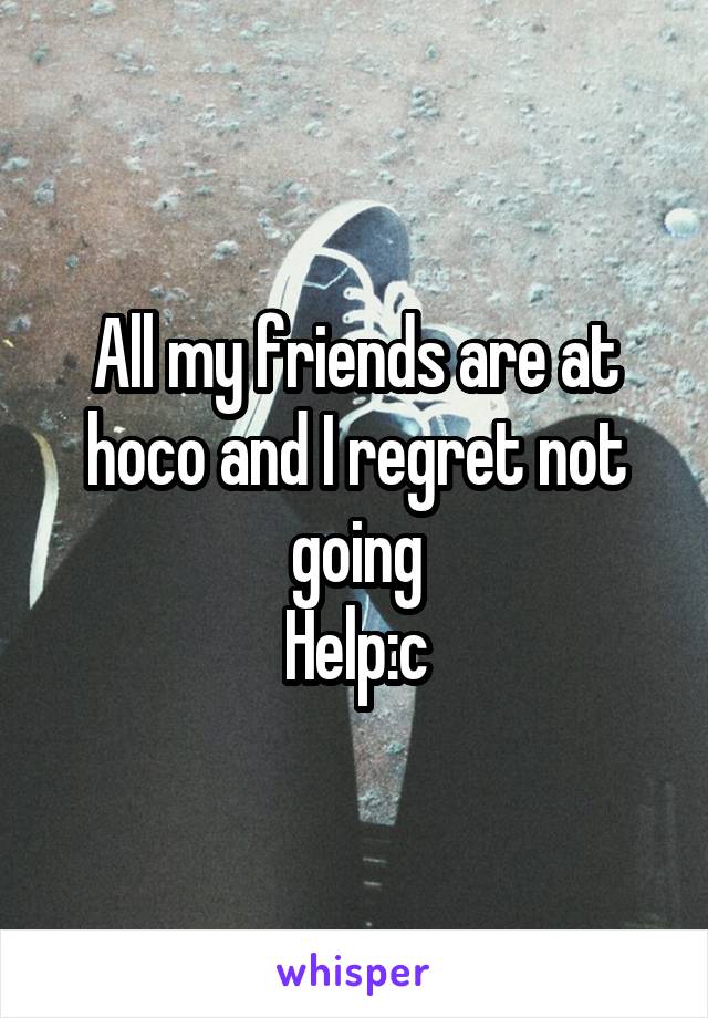 All my friends are at hoco and I regret not going
Help:c