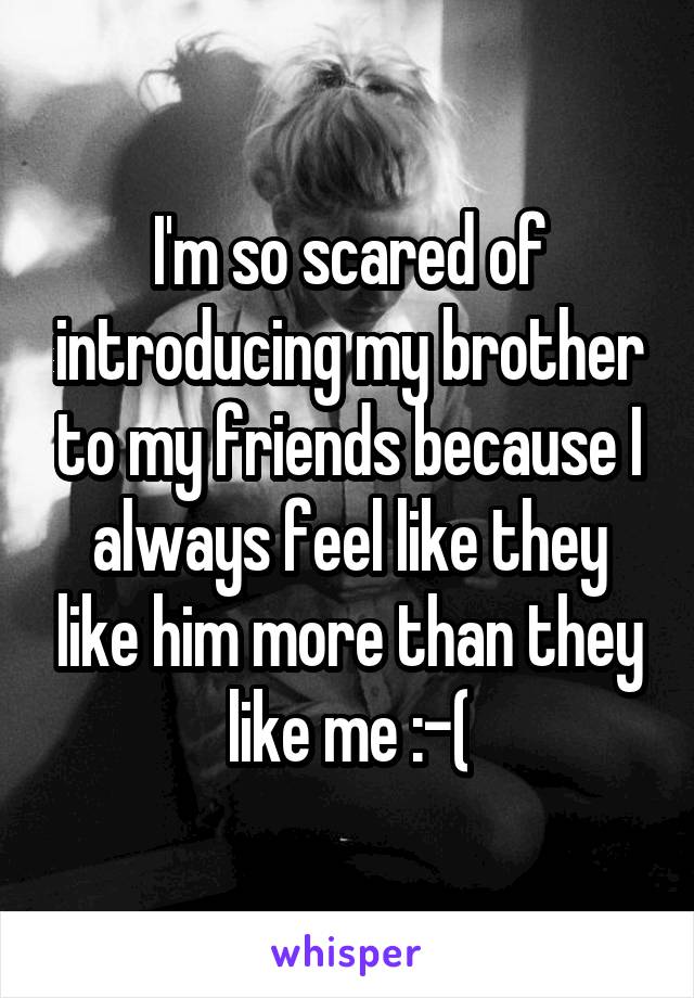 I'm so scared of introducing my brother to my friends because I always feel like they like him more than they like me :-(