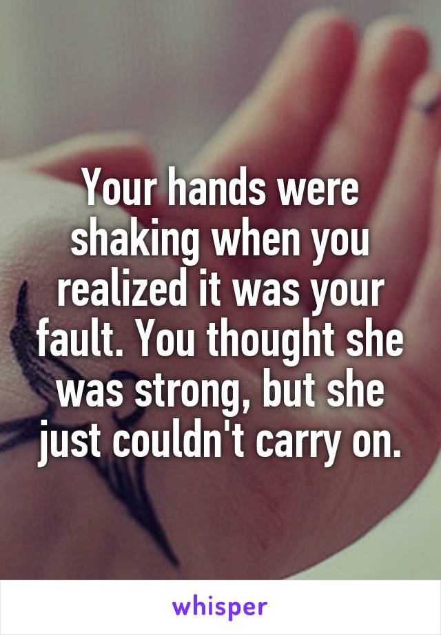Your hands were shaking when you realized it was your fault. You thought she was strong, but she just couldn't carry on.