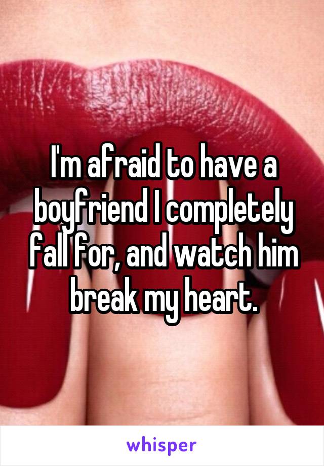 I'm afraid to have a boyfriend I completely fall for, and watch him break my heart.