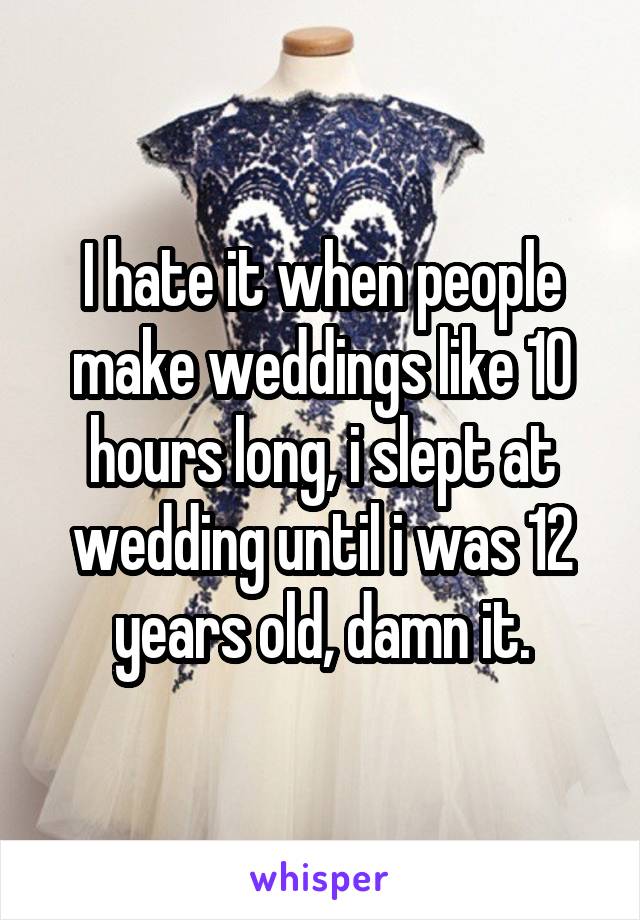 I hate it when people make weddings like 10 hours long, i slept at wedding until i was 12 years old, damn it.