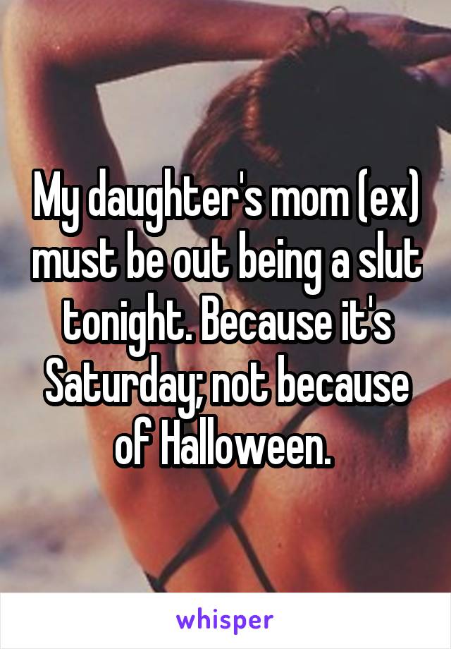 My daughter's mom (ex) must be out being a slut tonight. Because it's Saturday; not because of Halloween. 