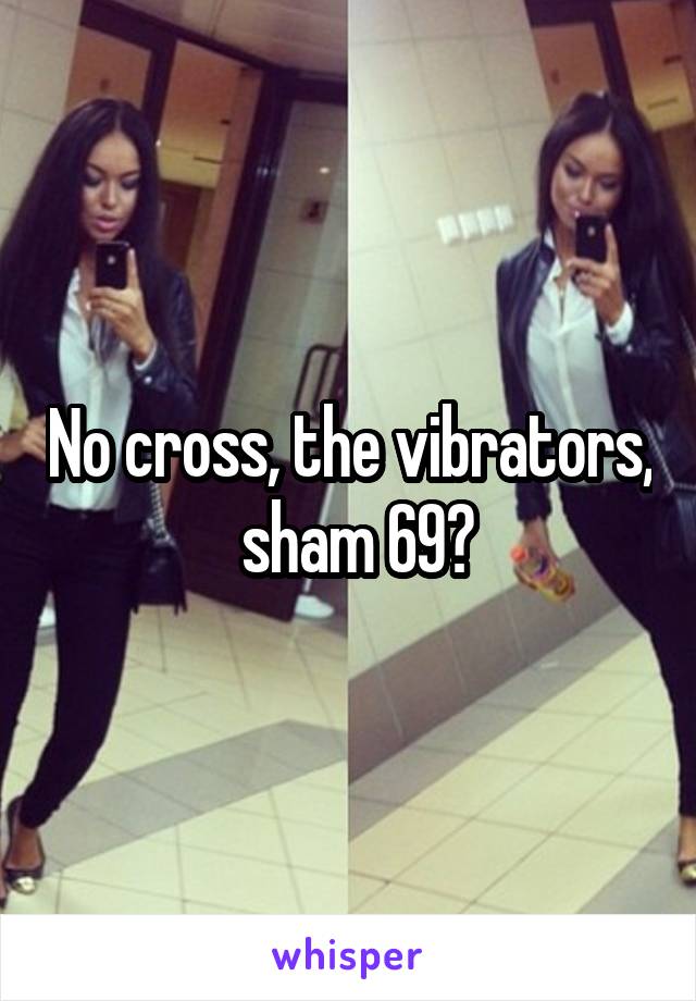 No cross, the vibrators,  sham 69?