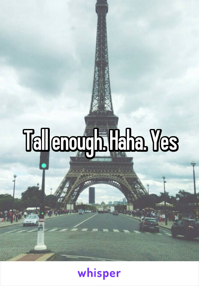 Tall enough. Haha. Yes