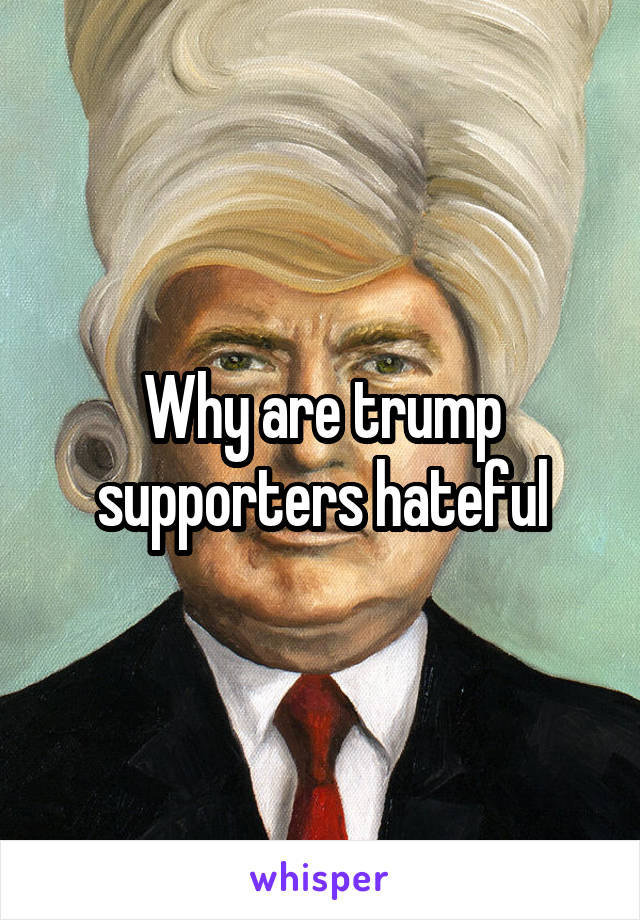 Why are trump supporters hateful