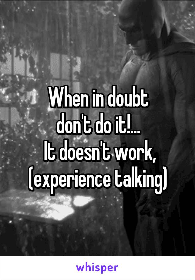 When in doubt
don't do it!...
 It doesn't work, (experience talking)
