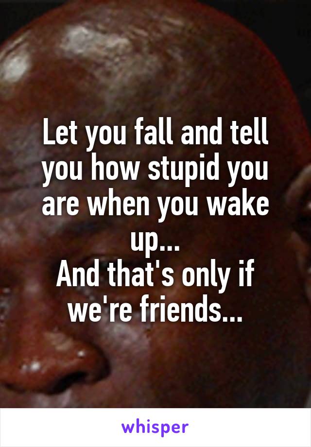 Let you fall and tell you how stupid you are when you wake up...
And that's only if we're friends...