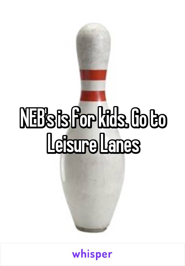 NEB's is for kids. Go to Leisure Lanes