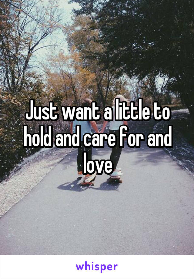 Just want a little to hold and care for and love