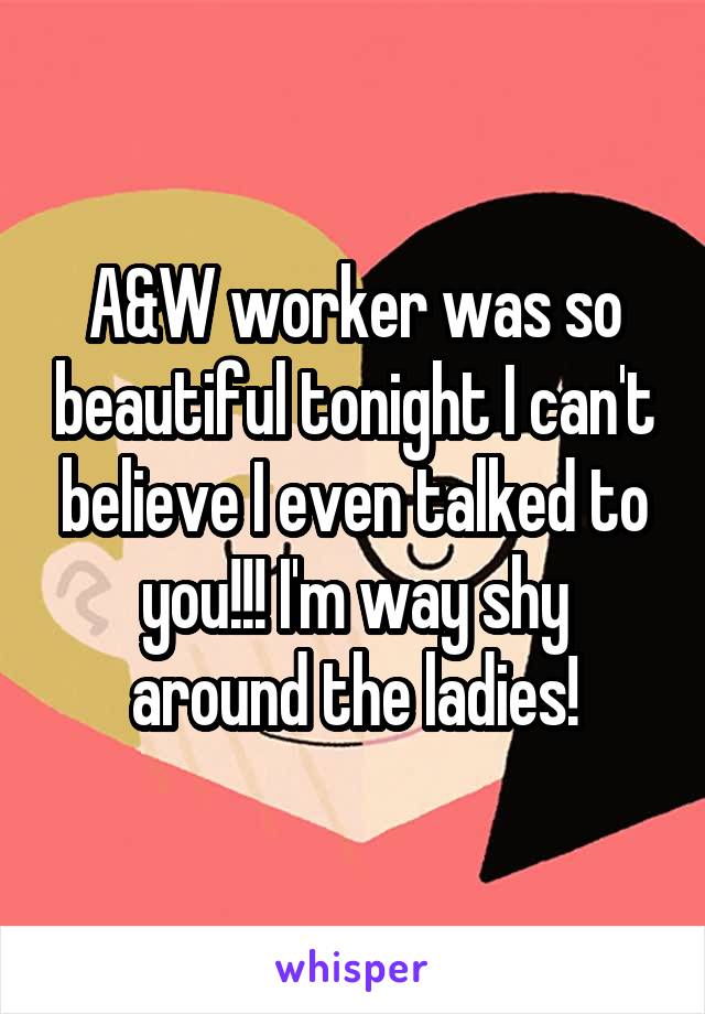 A&W worker was so beautiful tonight I can't believe I even talked to you!!! I'm way shy around the ladies!