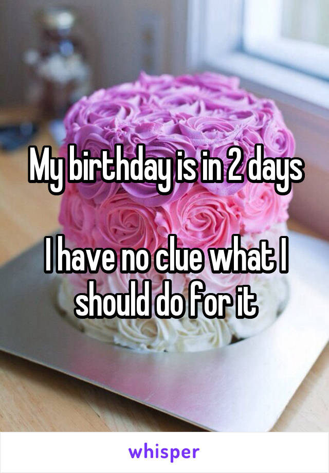 My birthday is in 2 days

I have no clue what I should do for it
