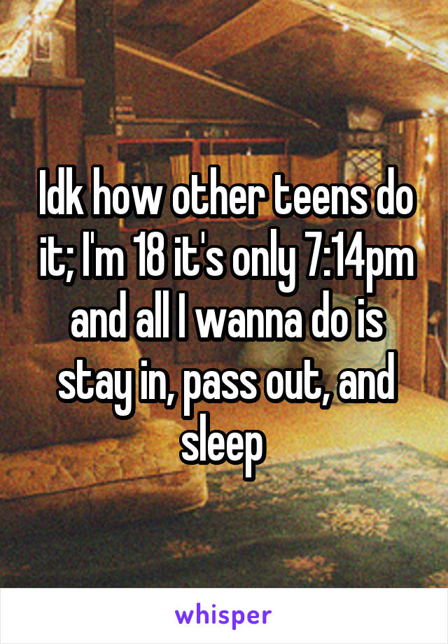 Idk how other teens do it; I'm 18 it's only 7:14pm and all I wanna do is stay in, pass out, and sleep 
