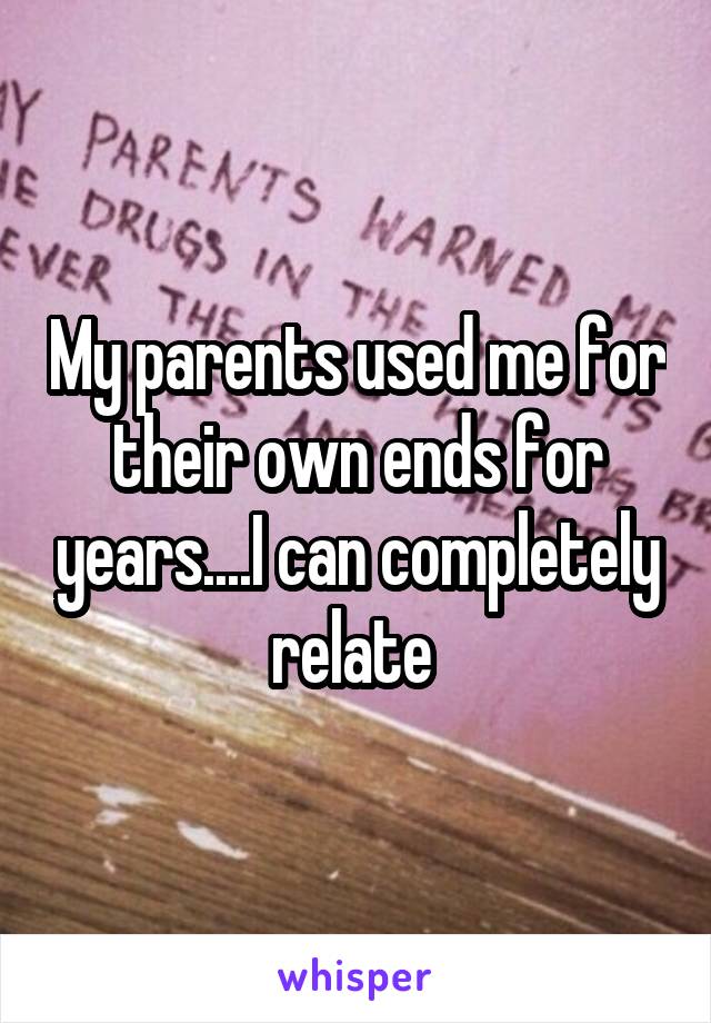 My parents used me for their own ends for years....I can completely relate 