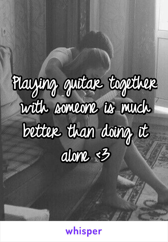 Playing guitar together with someone is much better than doing it alone <3