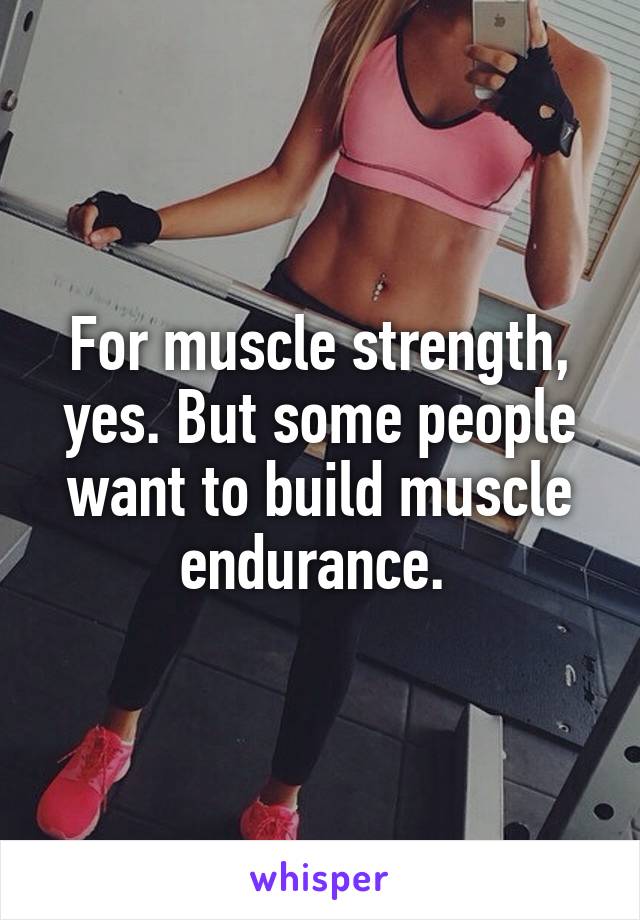 For muscle strength, yes. But some people want to build muscle endurance. 