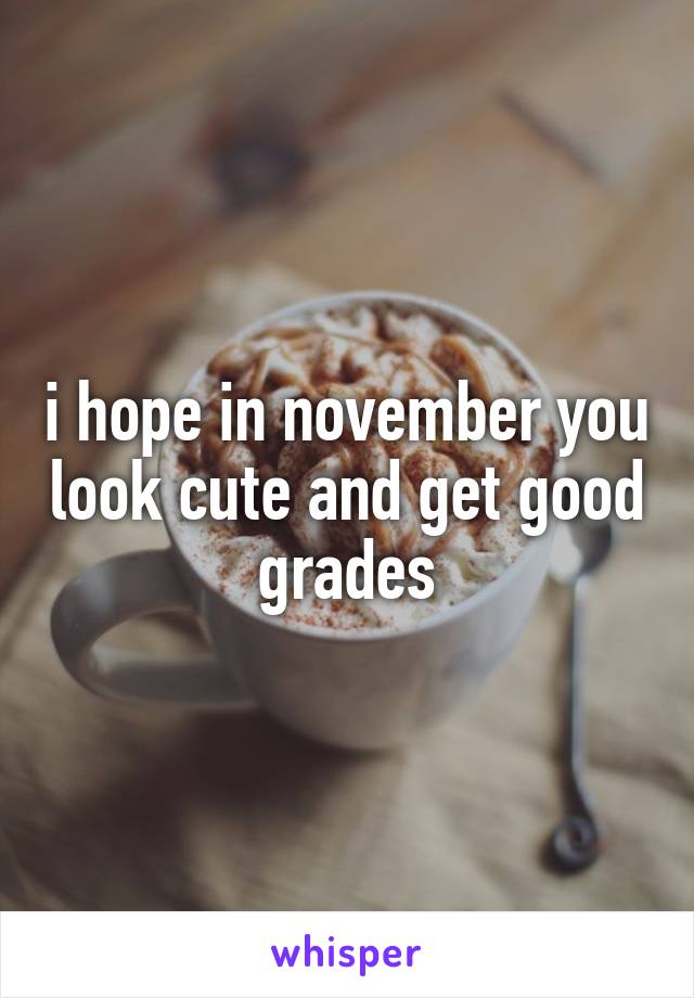 i hope in november you look cute and get good grades