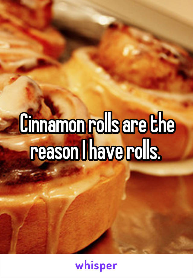 Cinnamon rolls are the reason I have rolls. 