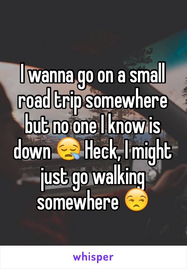 I wanna go on a small road trip somewhere but no one I know is down 😪 Heck, I might just go walking somewhere 😒