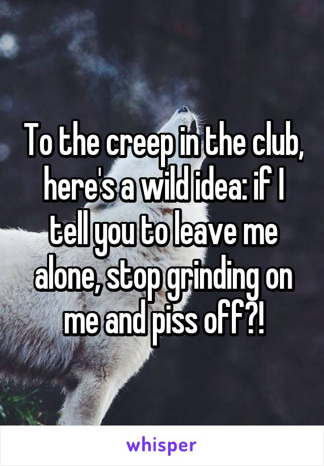 To the creep in the club, here's a wild idea: if I tell you to leave me alone, stop grinding on me and piss off?!