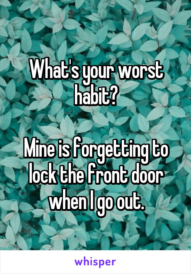 What's your worst habit?

Mine is forgetting to lock the front door when I go out.