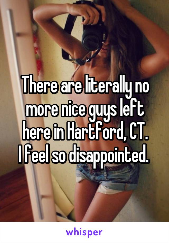 There are literally no more nice guys left here in Hartford, CT.
I feel so disappointed. 