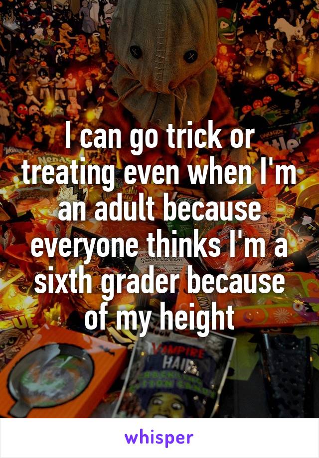 I can go trick or treating even when I'm an adult because everyone thinks I'm a sixth grader because of my height