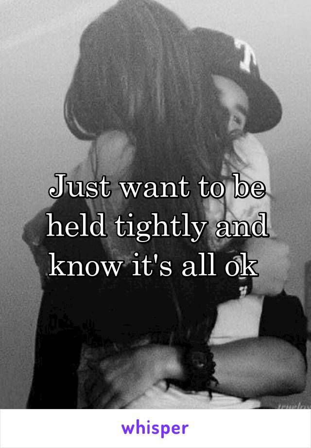 Just want to be held tightly and know it's all ok 