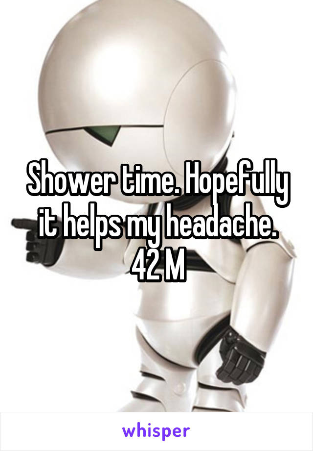 Shower time. Hopefully it helps my headache.
42 M