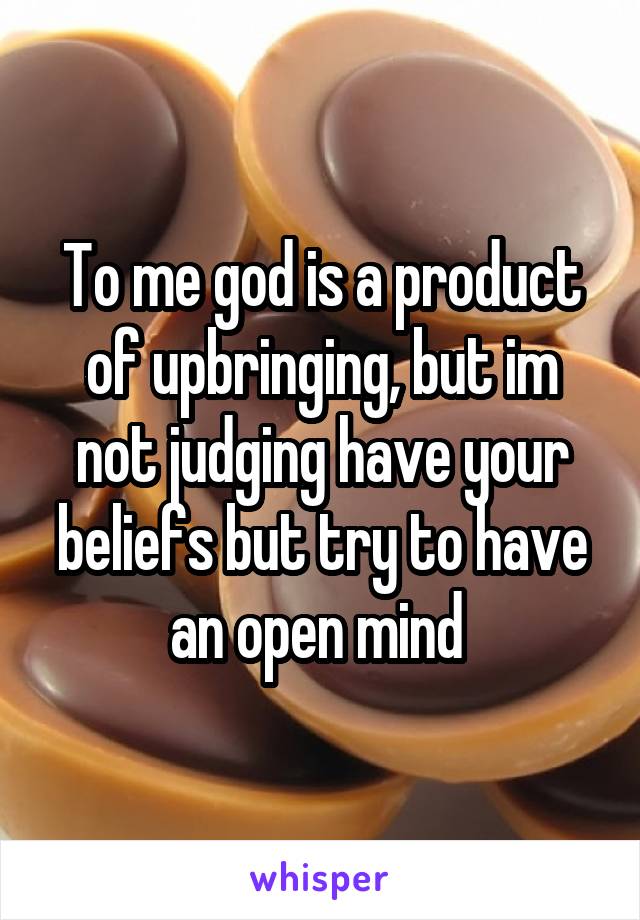 To me god is a product of upbringing, but im not judging have your beliefs but try to have an open mind 