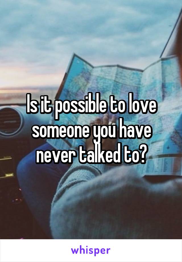 Is it possible to love someone you have never talked to?