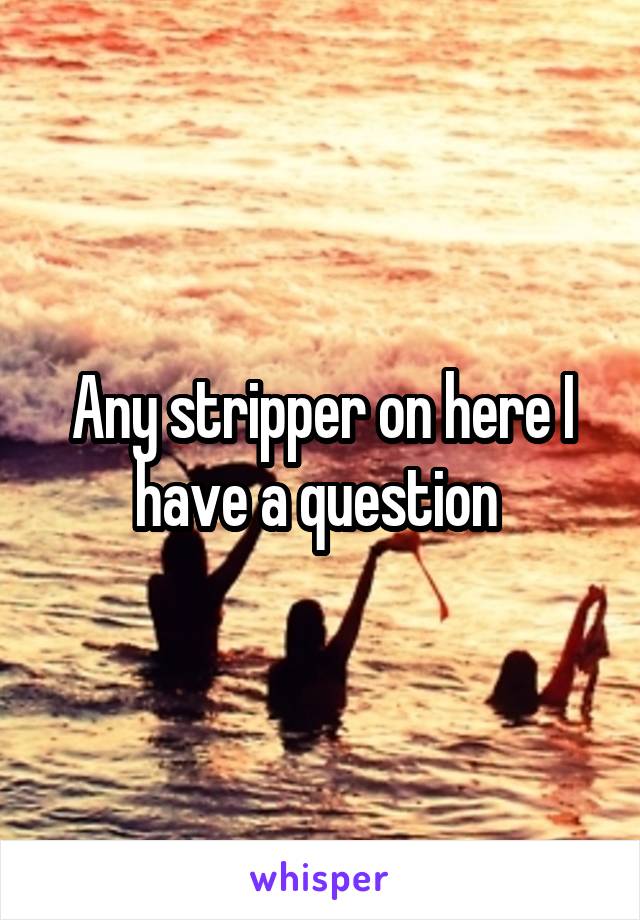 Any stripper on here I have a question 