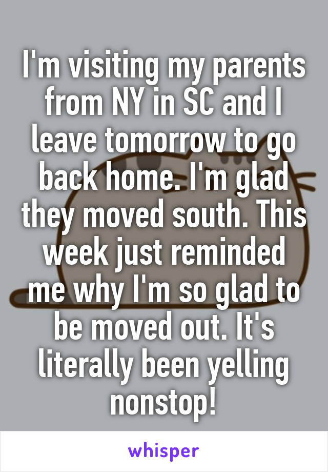 I'm visiting my parents from NY in SC and I leave tomorrow to go back home. I'm glad they moved south. This week just reminded me why I'm so glad to be moved out. It's literally been yelling nonstop!